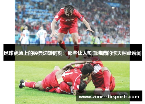 足球赛场上的经典逆转时刻：那些让人热血沸腾的惊天翻盘瞬间