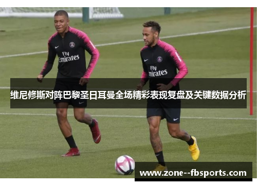 维尼修斯对阵巴黎圣日耳曼全场精彩表现复盘及关键数据分析 维尼修斯对阵巴黎圣日耳曼全场精彩表现复盘及关键数据分析