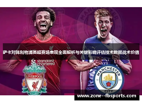 萨卡对阵利物浦英超赛场表现全面解析与关键影响评估技术数据战术价值