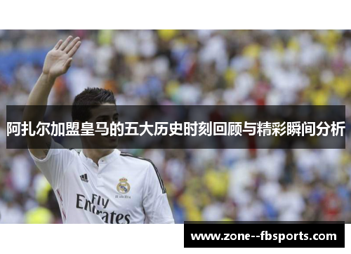 阿扎尔加盟皇马的五大历史时刻回顾与精彩瞬间分析 阿扎尔加盟皇马的五大历史时刻回顾与精彩瞬间分析