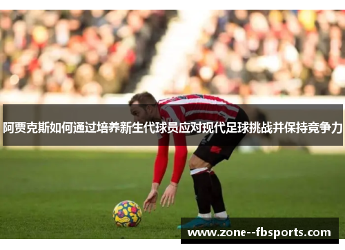 阿贾克斯如何通过培养新生代球员应对现代足球挑战并保持竞争力