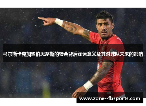 马尔斯卡克加盟伯恩茅斯的转会背后深远意义及其对球队未来的影响 马尔斯卡克加盟伯恩茅斯的转会背后深远意义及其对球队未来的影响