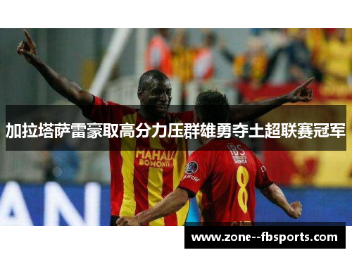 加拉塔萨雷豪取高分力压群雄勇夺土超联赛冠军