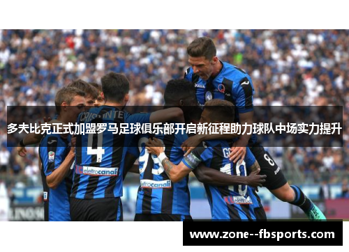 多夫比克正式加盟罗马足球俱乐部开启新征程助力球队中场实力提升 多夫比克正式加盟罗马足球俱乐部开启新征程助力球队中场实力提升