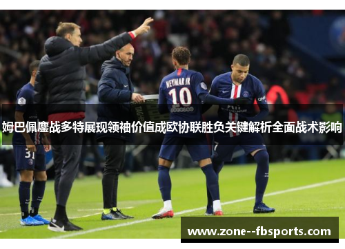 姆巴佩鏖战多特展现领袖价值成欧协联胜负关键解析全面战术影响 姆巴佩鏖战多特展现领袖价值成欧协联胜负关键解析全面战术影响