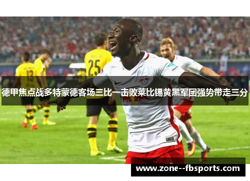 德甲焦点战多特蒙德客场三比一击败莱比锡黄黑军团强势带走三分 德甲焦点战多特蒙德客场三比一击败莱比锡黄黑军团强势带走三分