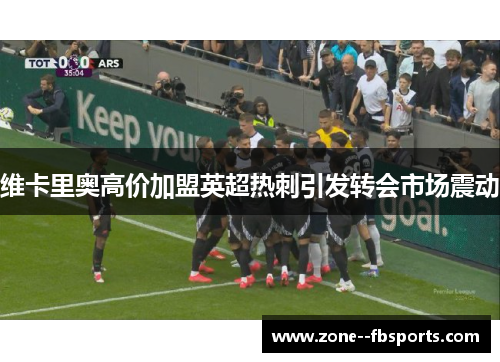 维卡里奥高价加盟英超热刺引发转会市场震动 维卡里奥高价加盟英超热刺引发转会市场震动