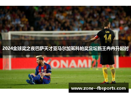 2024金球奖之夜巴萨天才亚马尔加冕科帕奖足坛新王冉冉升起时 2024金球奖之夜巴萨天才亚马尔加冕科帕奖足坛新王冉冉升起时