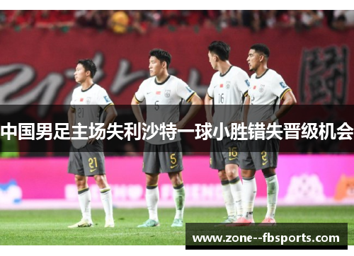 中国男足主场失利沙特一球小胜错失晋级机会 中国男足主场失利沙特一球小胜错失晋级机会