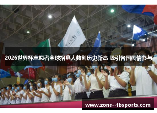 2026世界杯志愿者全球招募人数创历史新高 吸引各国热情参与 2026世界杯志愿者全球招募人数创历史新高 吸引各国热情参与
