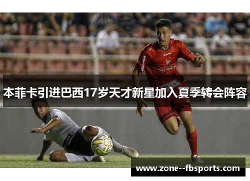 本菲卡引进巴西17岁天才新星加入夏季转会阵容 本菲卡引进巴西17岁天才新星加入夏季转会阵容