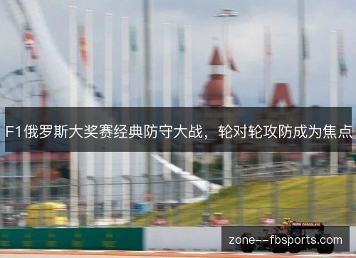 F1俄罗斯大奖赛经典防守大战，轮对轮攻防成为焦点