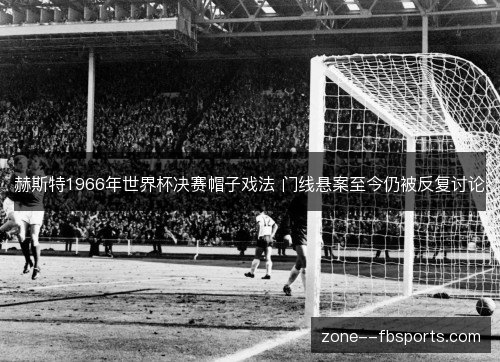 赫斯特1966年世界杯决赛帽子戏法 门线悬案至今仍被反复讨论 赫斯特1966年世界杯决赛帽子戏法 门线悬案至今仍被反复讨论