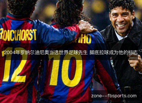 2004年罗纳尔迪尼奥当选世界足球先生 脚底拉球成为他的标志 2004年罗纳尔迪尼奥当选世界足球先生 脚底拉球成为他的标志
