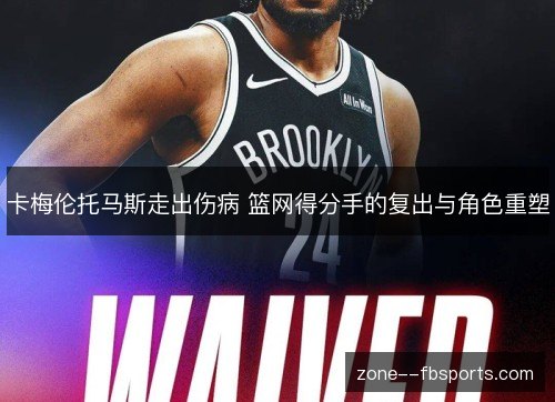 卡梅伦托马斯走出伤病 篮网得分手的复出与角色重塑 卡梅伦托马斯走出伤病 篮网得分手的复出与角色重塑